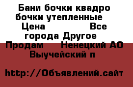 Бани бочки,квадро бочки,утепленные. › Цена ­ 145 000 - Все города Другое » Продам   . Ненецкий АО,Выучейский п.